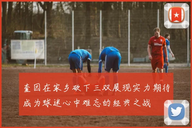 奎因在家乡砍下三双展现实力期待成为球迷心中难忘的经典之战