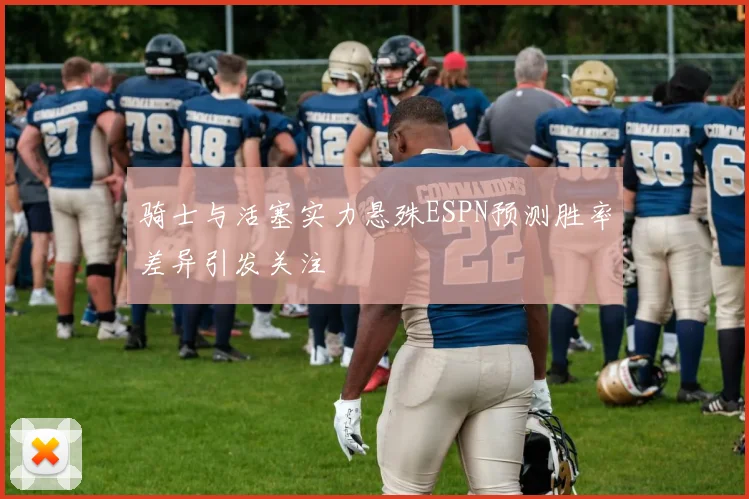 骑士与活塞实力悬殊ESPN预测胜率差异引发关注