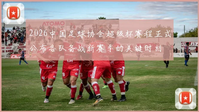 2026中国足球协会超级杯赛程正式公布各队备战新赛季的关键时刻