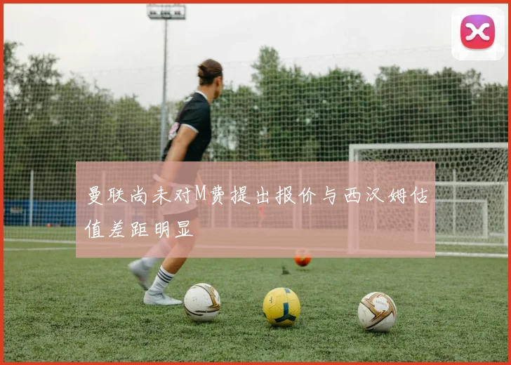 曼联尚未对M费提出报价与西汉姆估值差距明显