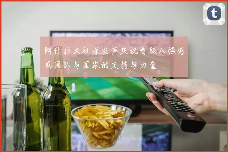 阿什拉夫社媒发声庆祝晋级八强感恩团队与国家的支持与力量