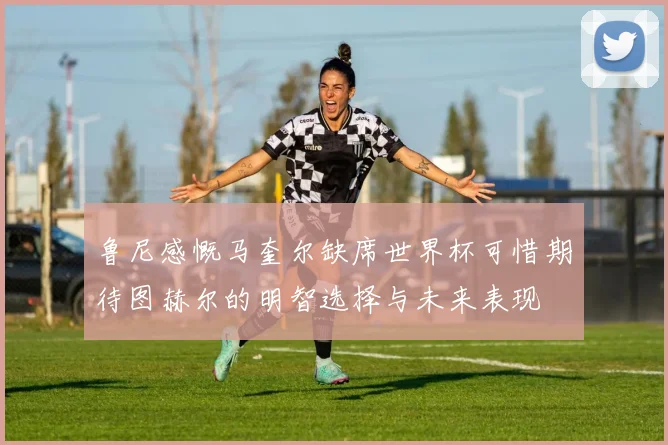 鲁尼感慨马奎尔缺席世界杯可惜期待图赫尔的明智选择与未来表现