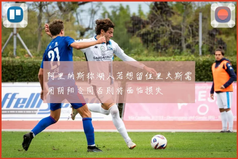 阿里纳斯称湖人若想留住里夫斯需用阴阳合同否则将面临损失