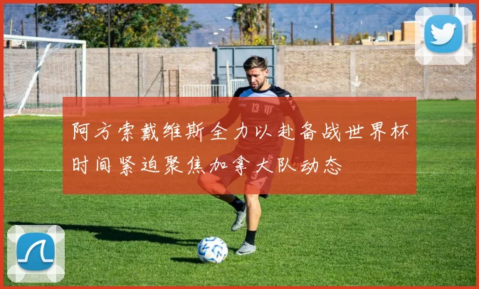 阿方索戴维斯全力以赴备战世界杯时间紧迫聚焦加拿大队动态