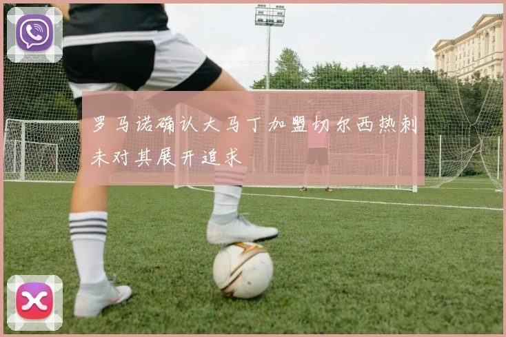 罗马诺确认大马丁加盟切尔西热刺未对其展开追求