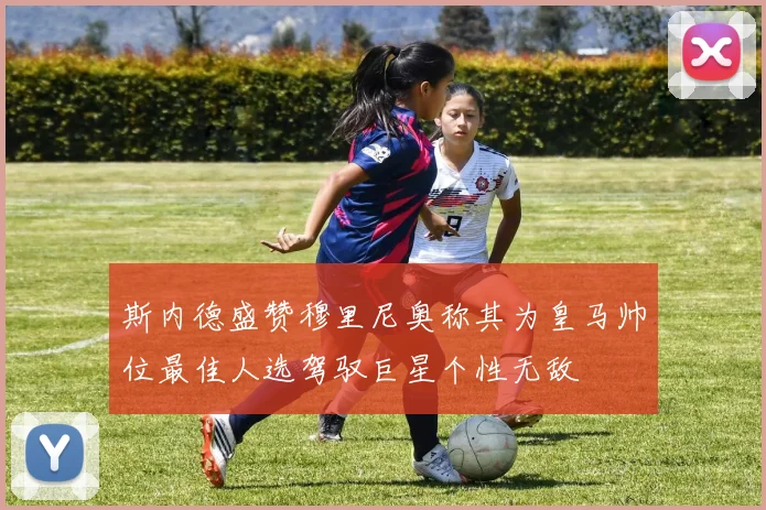 斯内德盛赞穆里尼奥称其为皇马帅位最佳人选驾驭巨星个性无敌