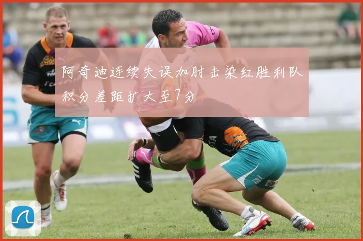 阿奇迪连续失误加肘击染红胜利队积分差距扩大至7分