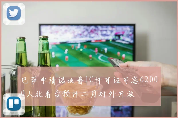 巴萨申请诺坎普1C许可证可容62000人北看台预计二月对外开放