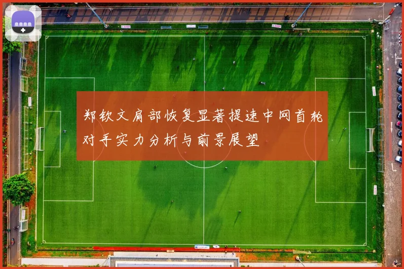 郑钦文肩部恢复显著提速中网首轮对手实力分析与前景展望
