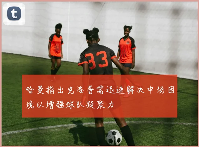 哈曼指出克洛普需迅速解决中场困境以增强球队凝聚力