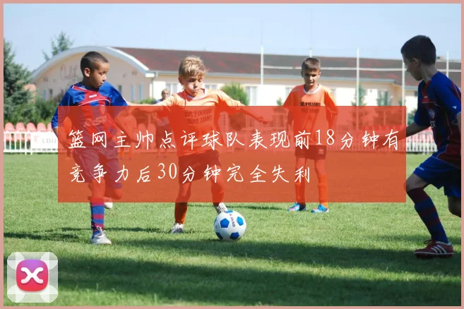 篮网主帅点评球队表现前18分钟有竞争力后30分钟完全失利