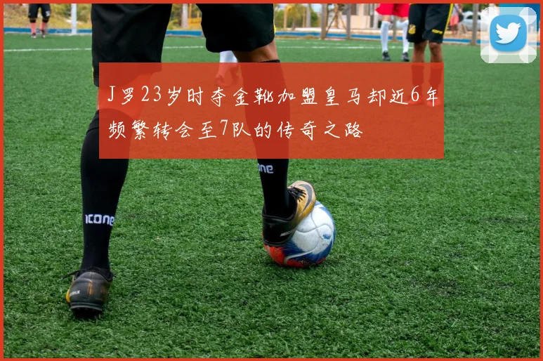 J罗23岁时夺金靴加盟皇马却近6年频繁转会至7队的传奇之路
