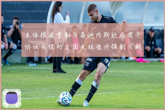 米体报道索勒与乌迪内斯达成君子协议或续约后国米租借并强制买断