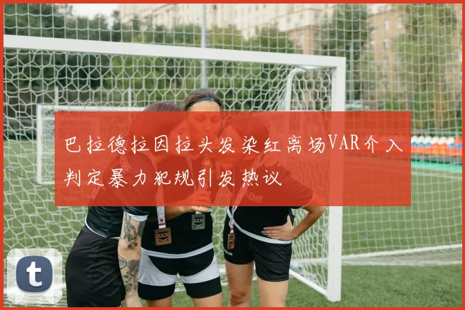 巴拉德拉因拉头发染红离场VAR介入判定暴力犯规引发热议