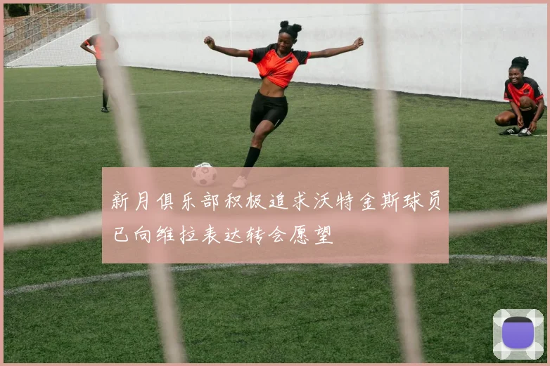 新月俱乐部积极追求沃特金斯球员已向维拉表达转会愿望
