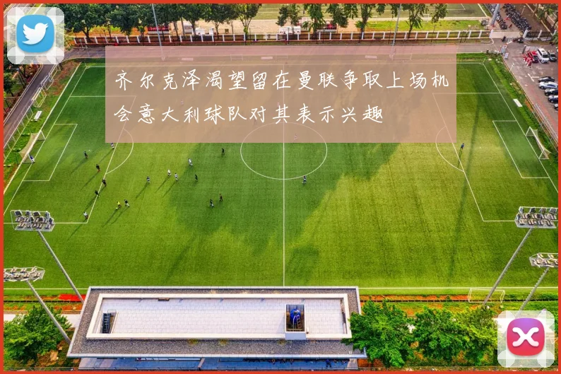 齐尔克泽渴望留在曼联争取上场机会意大利球队对其表示兴趣
