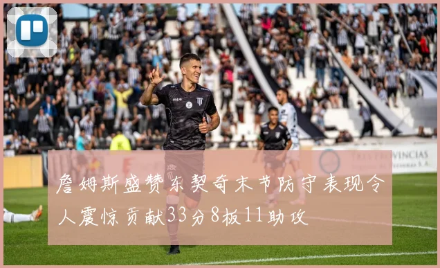詹姆斯盛赞东契奇末节防守表现令人震惊贡献33分8板11助攻