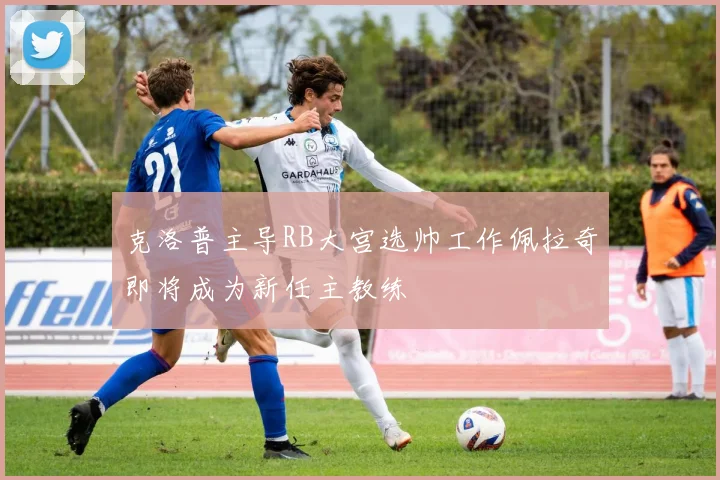 克洛普主导RB大宫选帅工作佩拉奇即将成为新任主教练