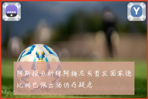 阿斯报分析琼阿梅尼或首发国家德比姆巴佩出场仍存疑虑