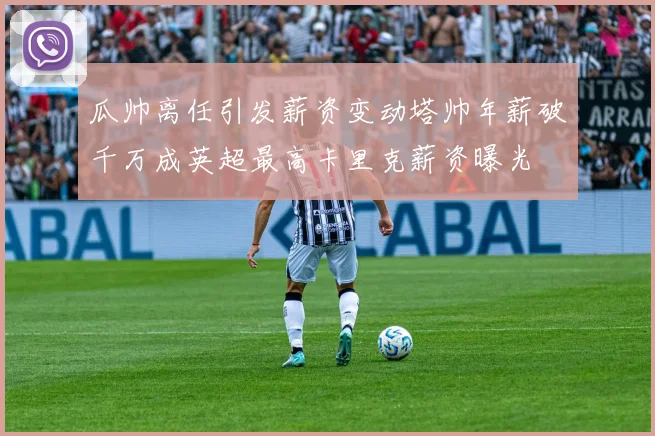 瓜帅离任引发薪资变动塔帅年薪破千万成英超最高卡里克薪资曝光
