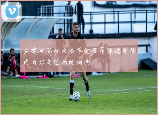 无缘世界杯大名单的若昂佩德罗称内马尔是巴西的梅西
