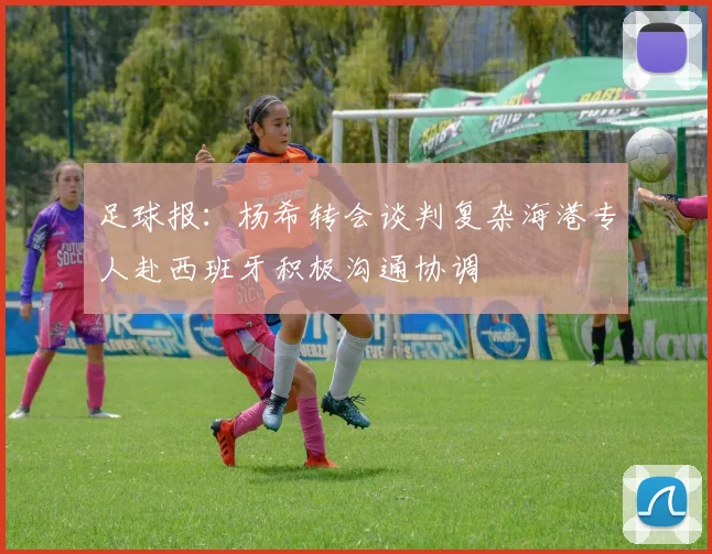 足球报：杨希转会谈判复杂海港专人赴西班牙积极沟通协调