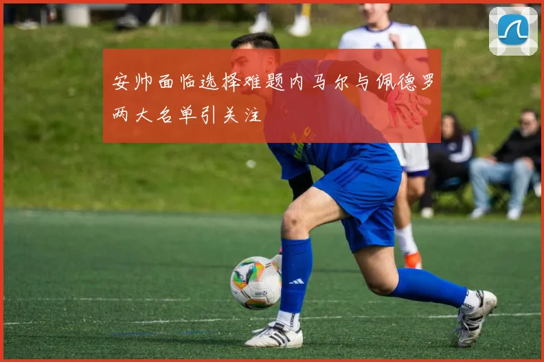 安帅面临选择难题内马尔与佩德罗两大名单引关注