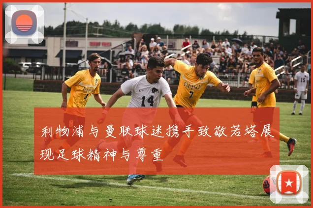 利物浦与曼联球迷携手致敬若塔展现足球精神与尊重