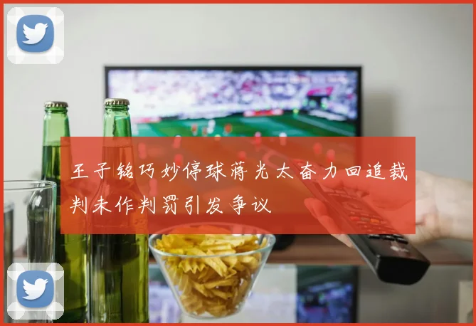 王子铭巧妙停球蒋光太奋力回追裁判未作判罚引发争议
