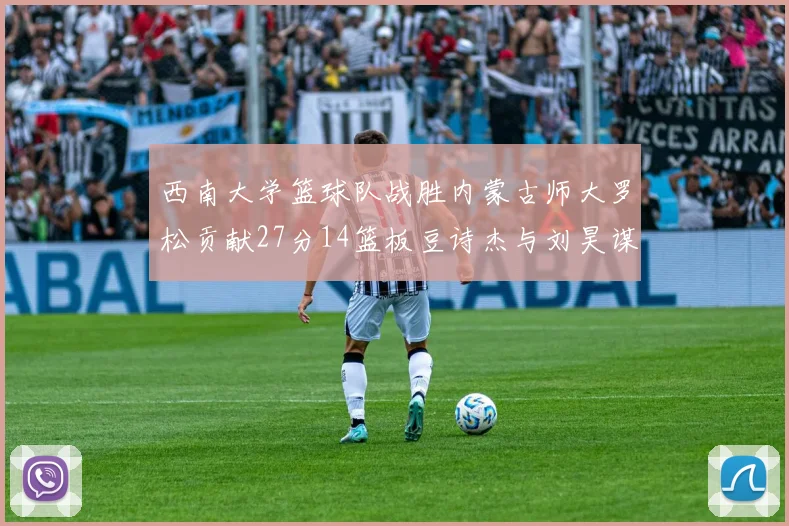 西南大学篮球队战胜内蒙古师大罗松贡献27分14篮板豆诗杰与刘昊谋表现出色