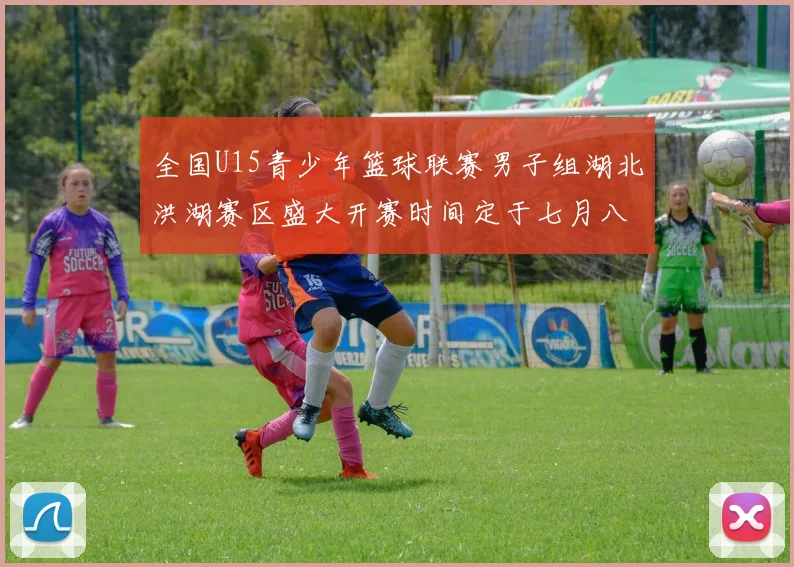 全国U15青少年篮球联赛男子组湖北洪湖赛区盛大开赛时间定于七月八日至十三日