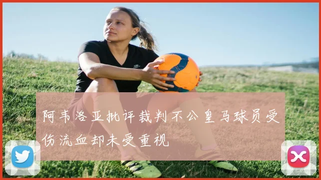 阿韦洛亚批评裁判不公皇马球员受伤流血却未受重视